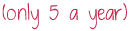(only 5 a year)